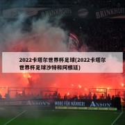 2022卡塔尔世界杯足球(2022卡塔尔世界杯足球沙特和阿根廷)