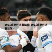2021欧洲杯决赛结果(2021欧洲杯决赛首发)