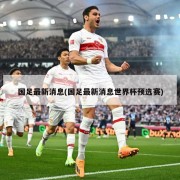 国足最新消息(国足最新消息世界杯预选赛)