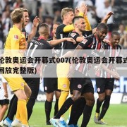 伦敦奥运会开幕式007(伦敦奥运会开幕式回放完整版)