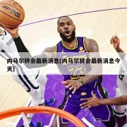 内马尔转会最新消息(内马尔转会最新消息今天)