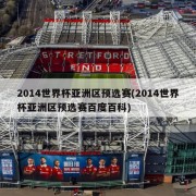 2014世界杯亚洲区预选赛(2014世界杯亚洲区预选赛百度百科)