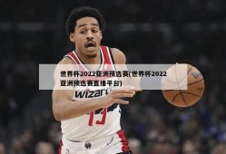 世界杯2022亚洲预选赛(世界杯2022亚洲预选赛直播平台)