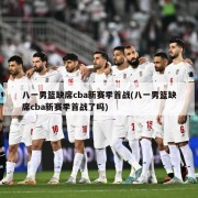 八一男篮缺席cba新赛季首战(八一男篮缺席cba新赛季首战了吗)