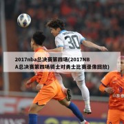 2017nba总决赛第四场(2017NBA总决赛第四场骑士对勇士比赛录像回放)