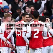 巴塞罗那vs巴黎圣日耳曼(巴塞罗那vs巴黎圣日耳曼直播)