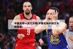 中国女排vs波兰女排(中国女排Vs波兰女排直播)