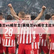 英格兰vs威尔士(英格兰vs威尔士比分预测)