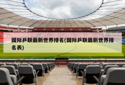国际乒联最新世界排名(国际乒联最新世界排名表)