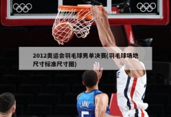 2012奥运会羽毛球男单决赛(羽毛球场地尺寸标准尺寸图)