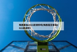 梅西参加2021欧洲杯吗(梅西是否参加2021欧洲杯)