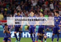 bifenzhibo(今日足球最稳三串一推荐)