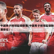 中国男子排球超级联赛(中国男子排球超级联赛排名)