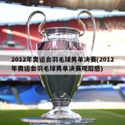 2012年奥运会羽毛球男单决赛(2012年奥运会羽毛球男单决赛观后感)