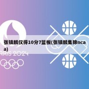 张镇麟仅得10分7篮板(张镇麟集锦ncaa)