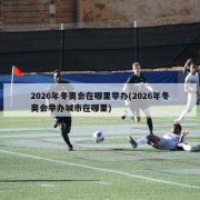 2026年冬奥会在哪里举办(2026年冬奥会举办城市在哪里)