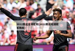 2012奥运足球冠军(2012奥运足球冠军教练)