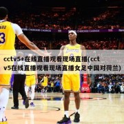 cctv5+在线直播观看现场直播(cctv5在线直播观看现场直播女足中国对荷兰)