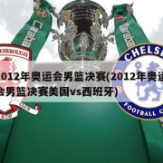 2012年奥运会男篮决赛(2012年奥运会男篮决赛美国vs西班牙)
