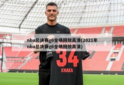 nba总决赛g6全场回放高清(2021年nba总决赛g6全场回放高清)