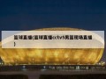 篮球直播(篮球直播cctv5男篮现场直播)