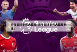 宋代足球小将大结局(宋代足球小将大结局剧情)
