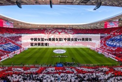 中国女篮vs美国女篮(中国女篮vs美国女篮决赛直播)