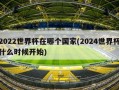 2022世界杯在哪个国家(2024世界杯什么时候开始)