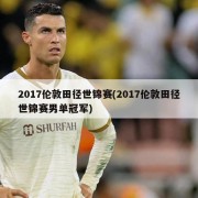 2017伦敦田径世锦赛(2017伦敦田径世锦赛男单冠军)
