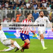 nba季后赛对阵图2020(nba季后赛对阵图2018)