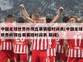 中国足球世界杯预选赛赛程时间表(中国足球世界杯预选赛赛程时间表 新闻)
