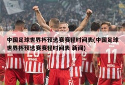 中国足球世界杯预选赛赛程时间表(中国足球世界杯预选赛赛程时间表 新闻)
