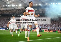 今日乒乓比赛现场直播cctv5(今日乒乓比赛现场直播cctv5女单)