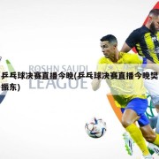 乒乓球决赛直播今晚(乒乓球决赛直播今晚樊振东)