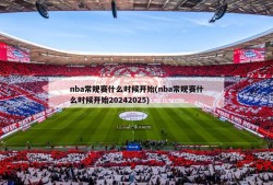 nba常规赛什么时候开始(nba常规赛什么时候开始20242025)