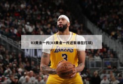 03黄金一代(03黄金一代还有谁在打球)