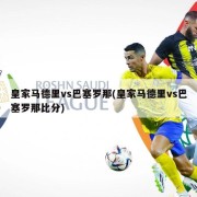 皇家马德里vs巴塞罗那(皇家马德里vs巴塞罗那比分)