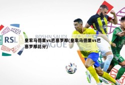 皇家马德里vs巴塞罗那(皇家马德里vs巴塞罗那比分)