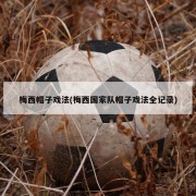 梅西帽子戏法(梅西国家队帽子戏法全记录)