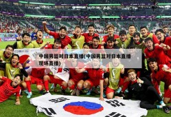 中国男篮对日本直播(中国男篮对日本直播 现场直播)