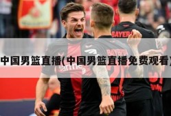 中国男篮直播(中国男篮直播免费观看)