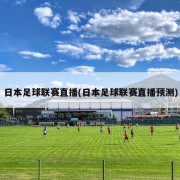 日本足球联赛直播(日本足球联赛直播预测)