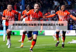 世预赛欧洲区附加赛(世预赛欧洲区几个名额)