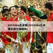 2013nba总决赛(2013nba总决赛全部七场回放)