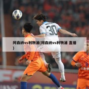 阿森纳vs利物浦(阿森纳vs利物浦 直播)