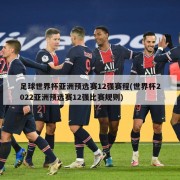 足球世界杯亚洲预选赛12强赛程(世界杯2022亚洲预选赛12强比赛规则)