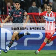 雄鹿(雄鹿篮网g7全场回放免费)