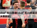 cba广东vs新疆(cba广东vs新疆总决赛回放)