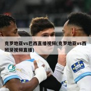 克罗地亚vs巴西直播视频(克罗地亚vs西班牙视频直播)
