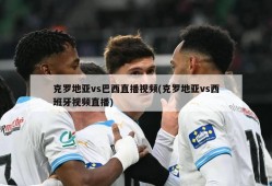 克罗地亚vs巴西直播视频(克罗地亚vs西班牙视频直播)